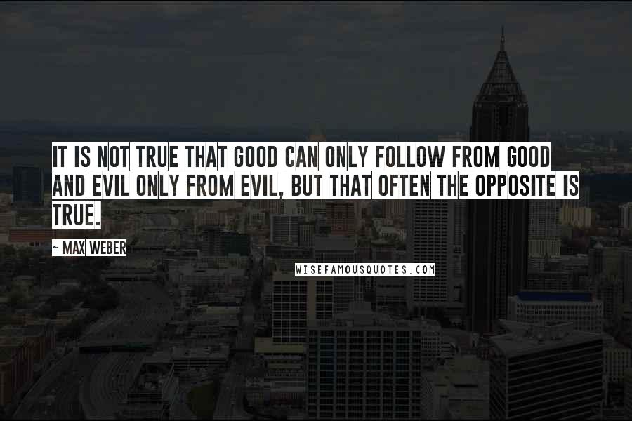 Max Weber Quotes: It is not true that good can only follow from good and evil only from evil, but that often the opposite is true.