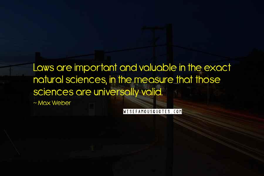 Max Weber Quotes: Laws are important and valuable in the exact natural sciences, in the measure that those sciences are universally valid.