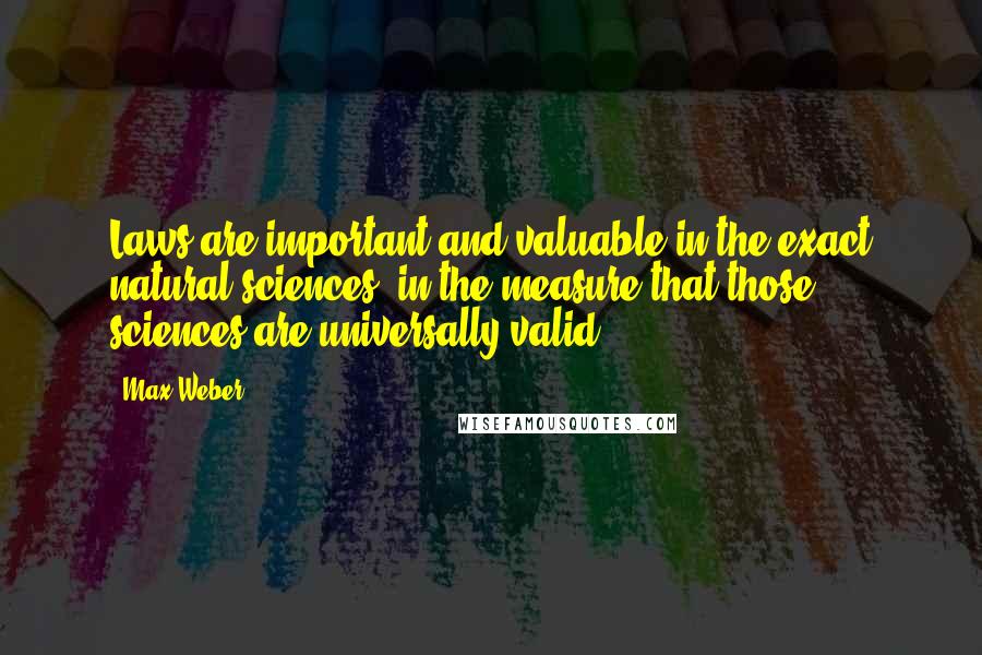 Max Weber Quotes: Laws are important and valuable in the exact natural sciences, in the measure that those sciences are universally valid.