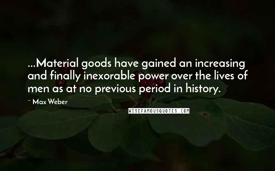 Max Weber Quotes: ...Material goods have gained an increasing and finally inexorable power over the lives of men as at no previous period in history.