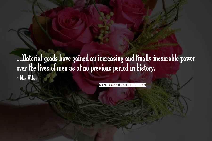 Max Weber Quotes: ...Material goods have gained an increasing and finally inexorable power over the lives of men as at no previous period in history.