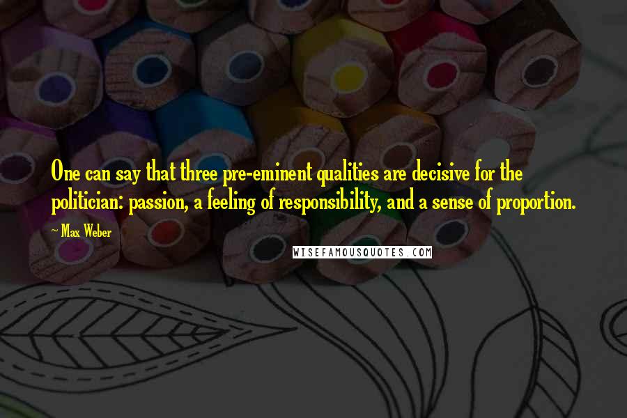 Max Weber Quotes: One can say that three pre-eminent qualities are decisive for the politician: passion, a feeling of responsibility, and a sense of proportion.