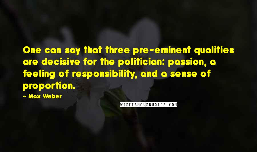 Max Weber Quotes: One can say that three pre-eminent qualities are decisive for the politician: passion, a feeling of responsibility, and a sense of proportion.