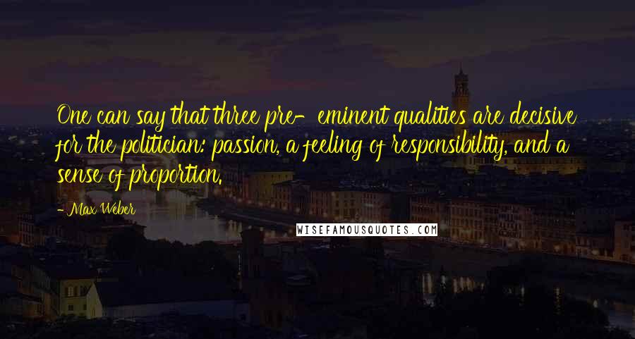 Max Weber Quotes: One can say that three pre-eminent qualities are decisive for the politician: passion, a feeling of responsibility, and a sense of proportion.