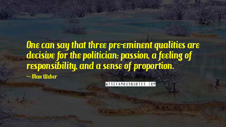 Max Weber Quotes: One can say that three pre-eminent qualities are decisive for the politician: passion, a feeling of responsibility, and a sense of proportion.