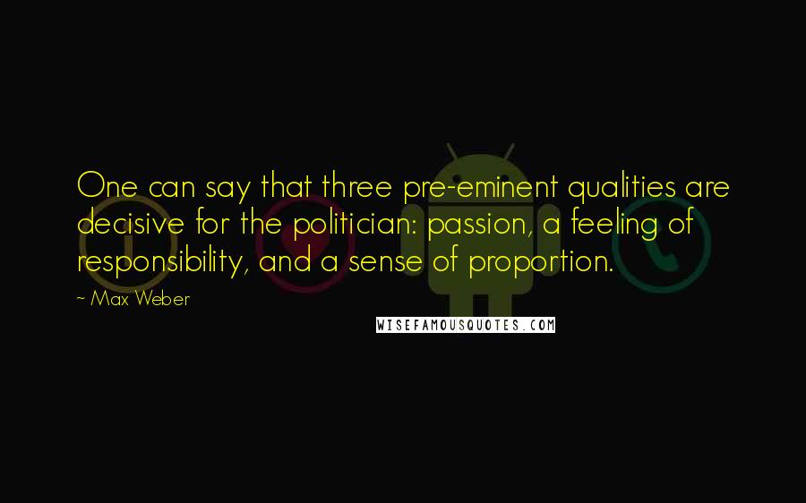 Max Weber Quotes: One can say that three pre-eminent qualities are decisive for the politician: passion, a feeling of responsibility, and a sense of proportion.