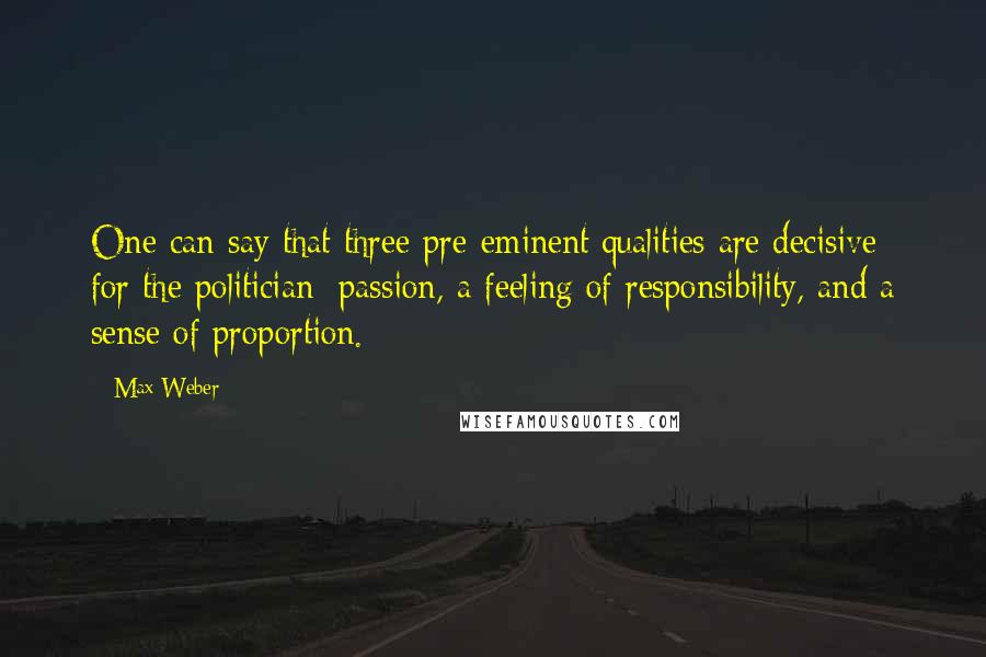 Max Weber Quotes: One can say that three pre-eminent qualities are decisive for the politician: passion, a feeling of responsibility, and a sense of proportion.