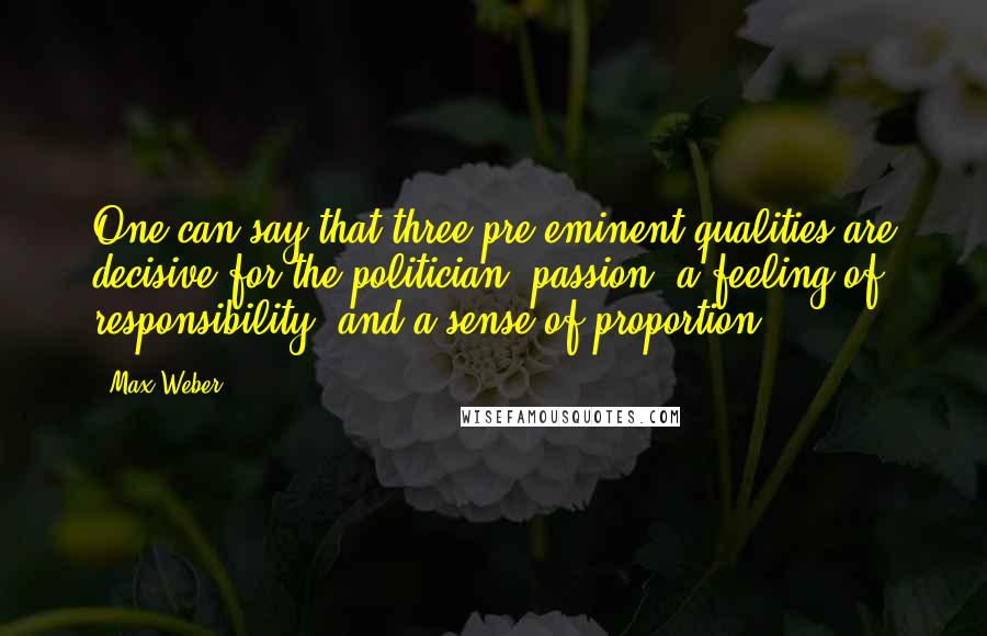 Max Weber Quotes: One can say that three pre-eminent qualities are decisive for the politician: passion, a feeling of responsibility, and a sense of proportion.