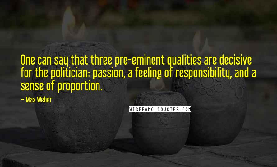 Max Weber Quotes: One can say that three pre-eminent qualities are decisive for the politician: passion, a feeling of responsibility, and a sense of proportion.