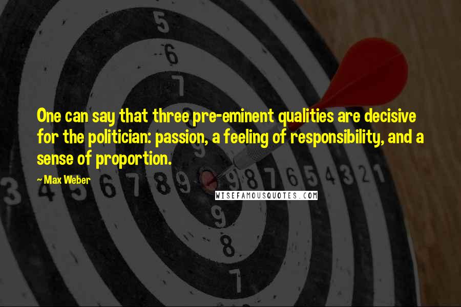 Max Weber Quotes: One can say that three pre-eminent qualities are decisive for the politician: passion, a feeling of responsibility, and a sense of proportion.