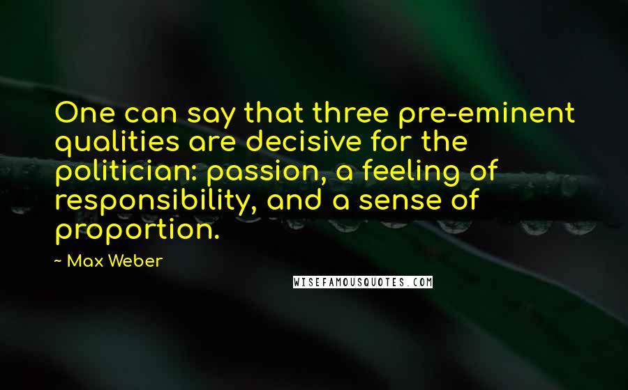 Max Weber Quotes: One can say that three pre-eminent qualities are decisive for the politician: passion, a feeling of responsibility, and a sense of proportion.