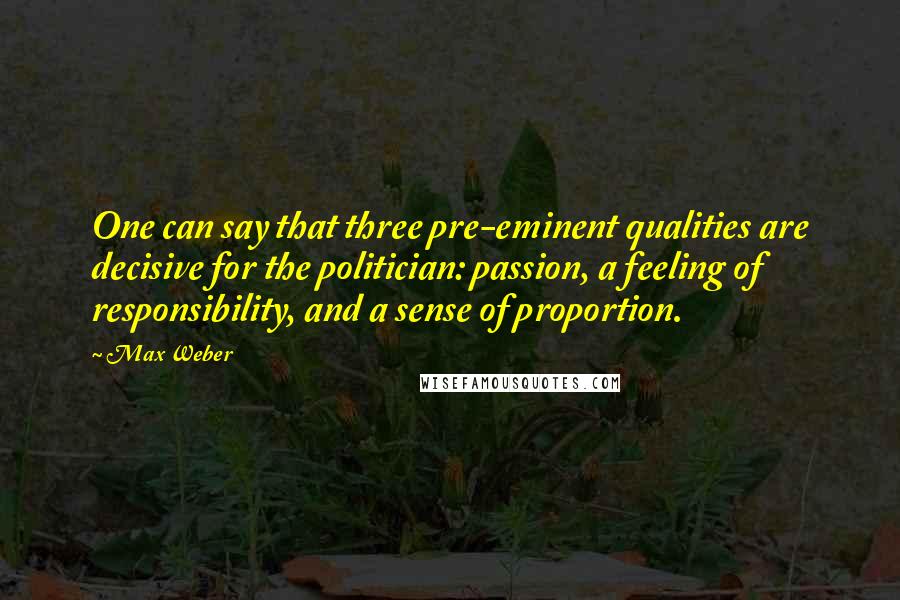 Max Weber Quotes: One can say that three pre-eminent qualities are decisive for the politician: passion, a feeling of responsibility, and a sense of proportion.