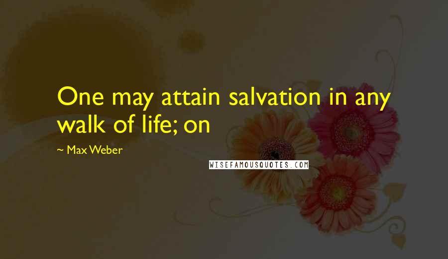 Max Weber Quotes: One may attain salvation in any walk of life; on