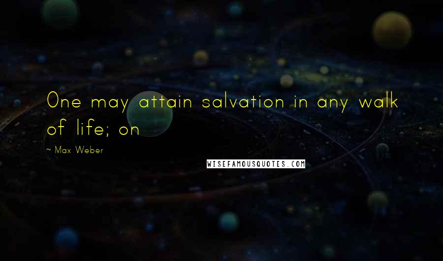 Max Weber Quotes: One may attain salvation in any walk of life; on