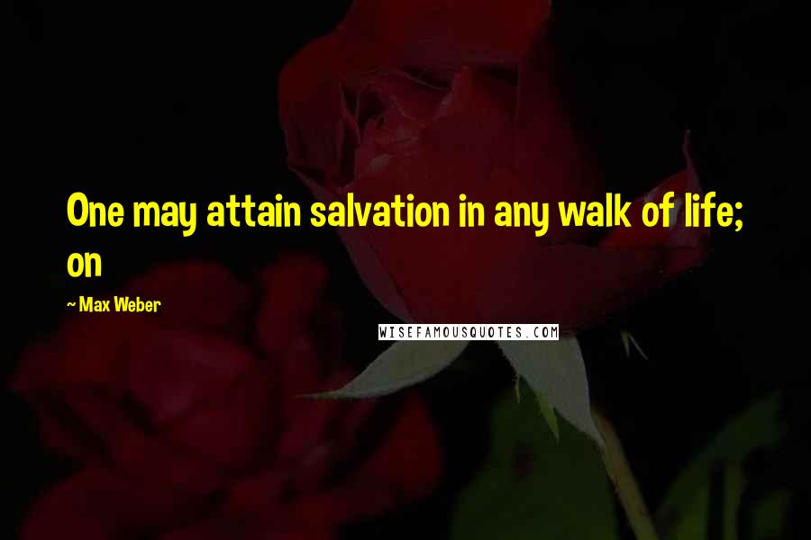 Max Weber Quotes: One may attain salvation in any walk of life; on