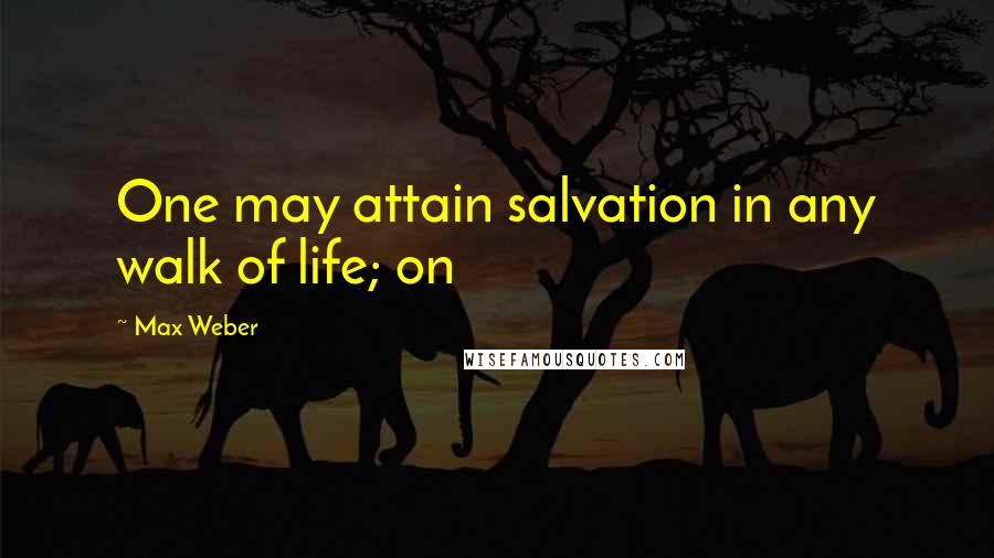 Max Weber Quotes: One may attain salvation in any walk of life; on