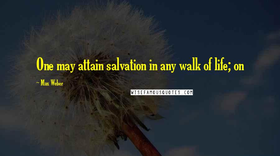 Max Weber Quotes: One may attain salvation in any walk of life; on