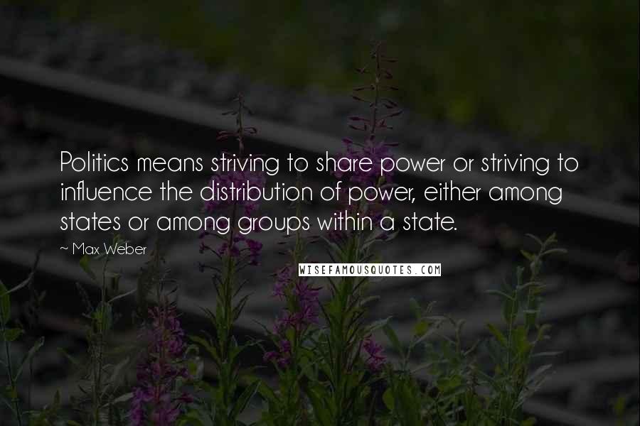 Max Weber Quotes: Politics means striving to share power or striving to influence the distribution of power, either among states or among groups within a state.