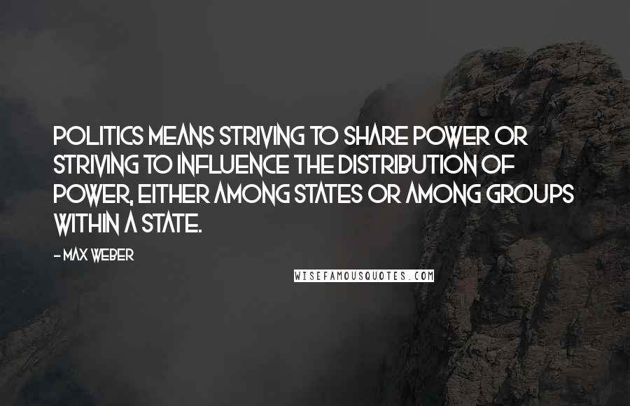 Max Weber Quotes: Politics means striving to share power or striving to influence the distribution of power, either among states or among groups within a state.