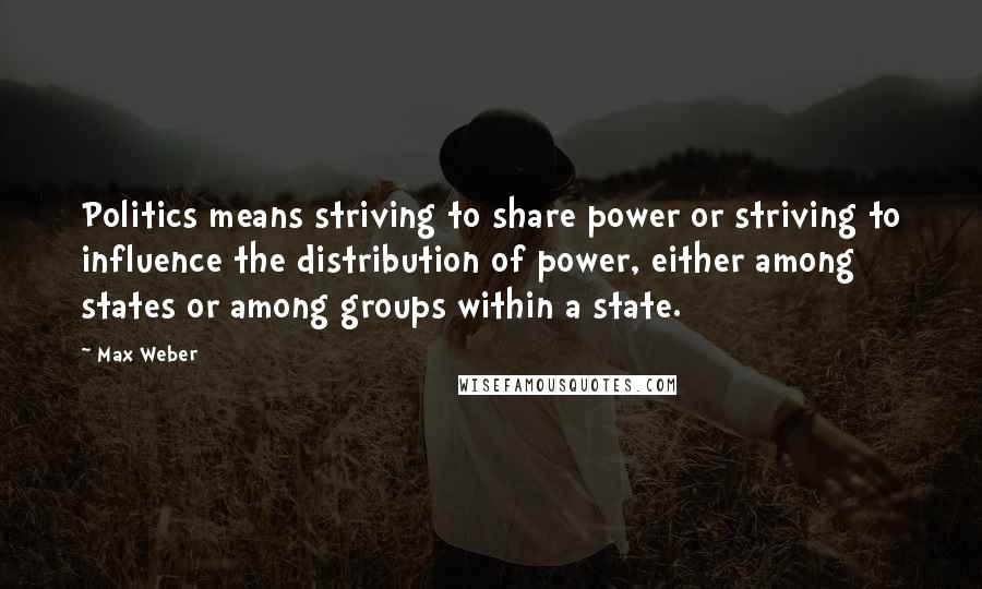 Max Weber Quotes: Politics means striving to share power or striving to influence the distribution of power, either among states or among groups within a state.