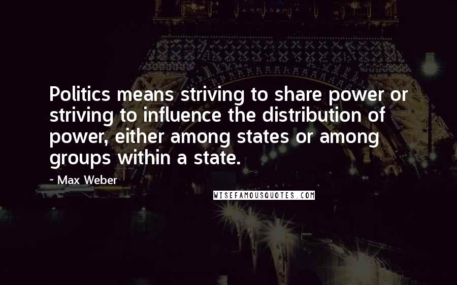 Max Weber Quotes: Politics means striving to share power or striving to influence the distribution of power, either among states or among groups within a state.