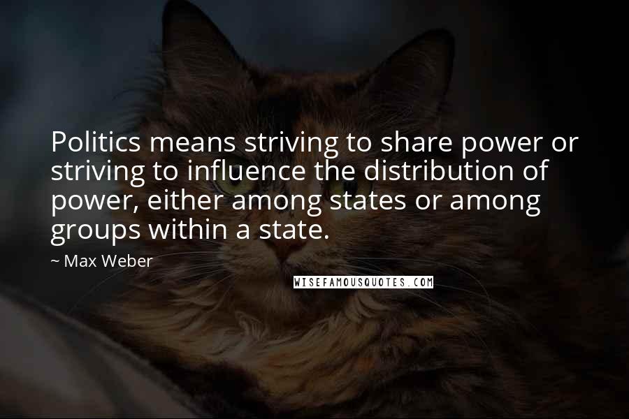 Max Weber Quotes: Politics means striving to share power or striving to influence the distribution of power, either among states or among groups within a state.