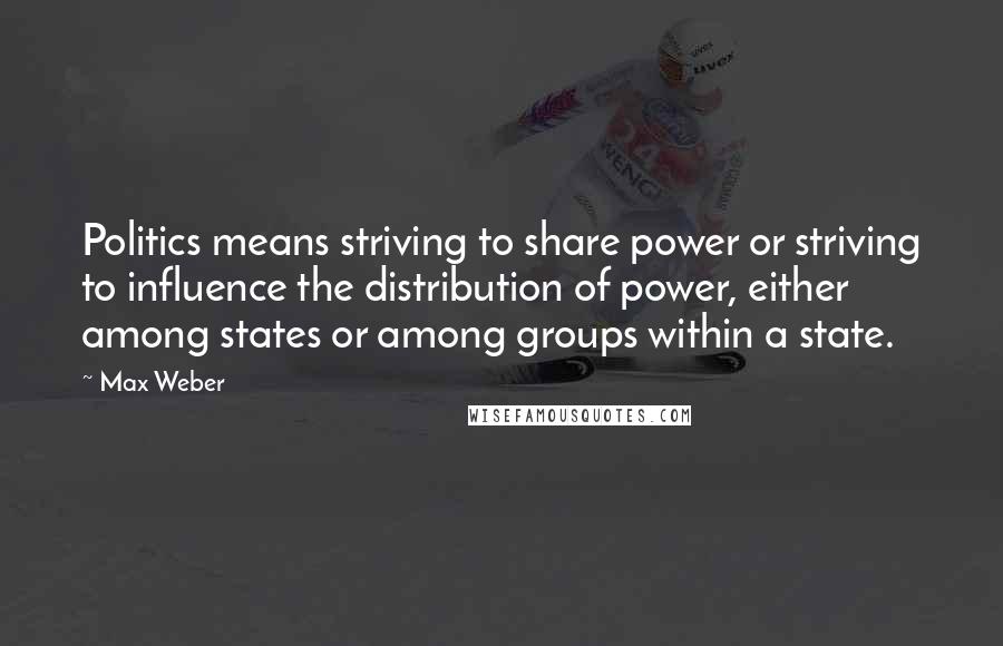 Max Weber Quotes: Politics means striving to share power or striving to influence the distribution of power, either among states or among groups within a state.