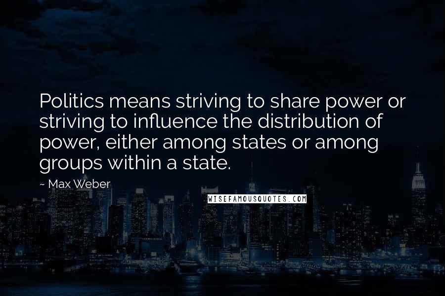 Max Weber Quotes: Politics means striving to share power or striving to influence the distribution of power, either among states or among groups within a state.