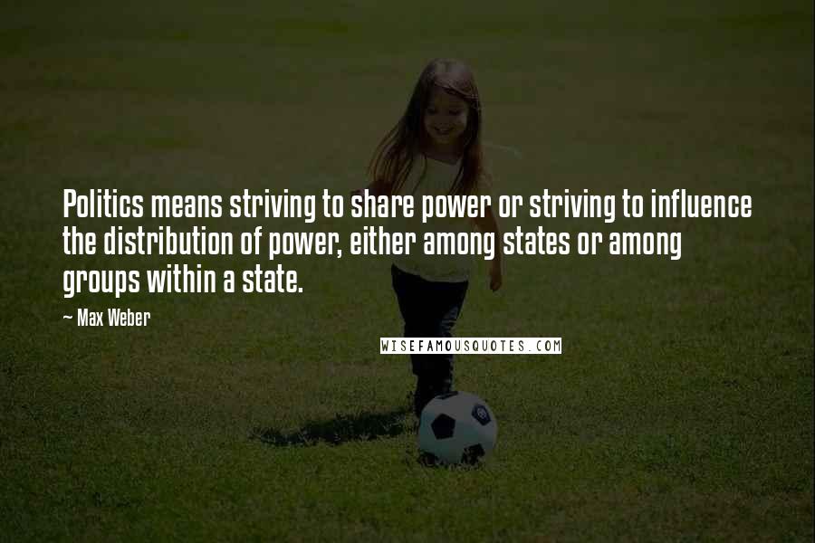 Max Weber Quotes: Politics means striving to share power or striving to influence the distribution of power, either among states or among groups within a state.