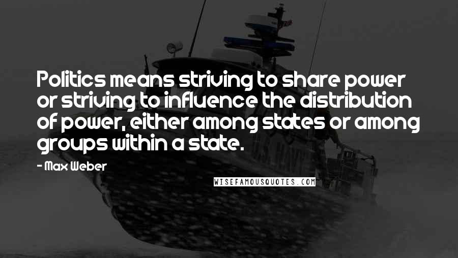 Max Weber Quotes: Politics means striving to share power or striving to influence the distribution of power, either among states or among groups within a state.