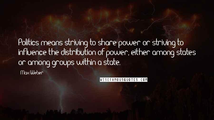 Max Weber Quotes: Politics means striving to share power or striving to influence the distribution of power, either among states or among groups within a state.