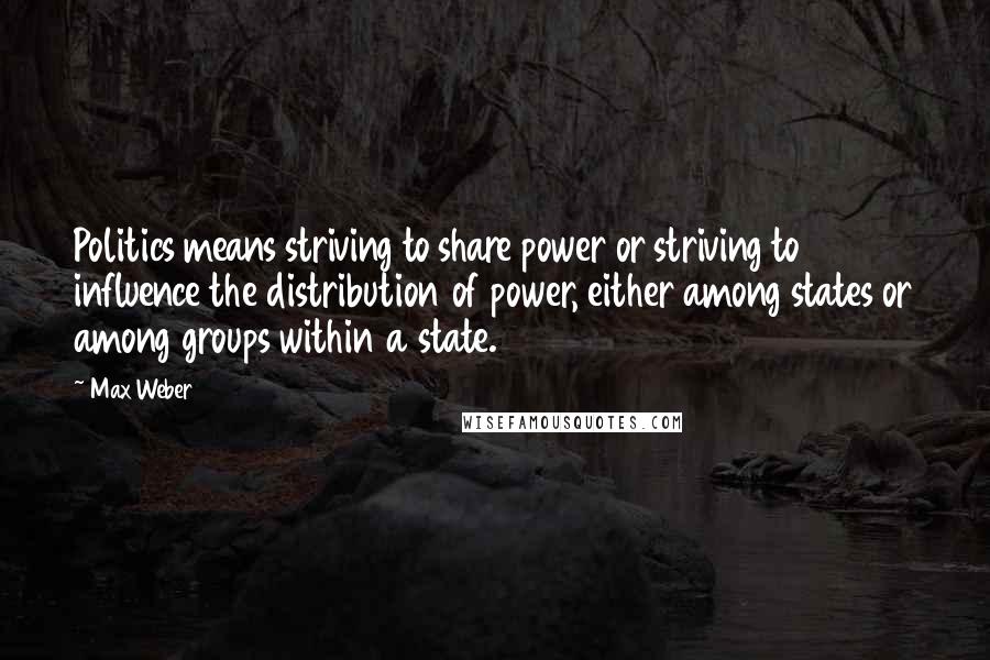 Max Weber Quotes: Politics means striving to share power or striving to influence the distribution of power, either among states or among groups within a state.