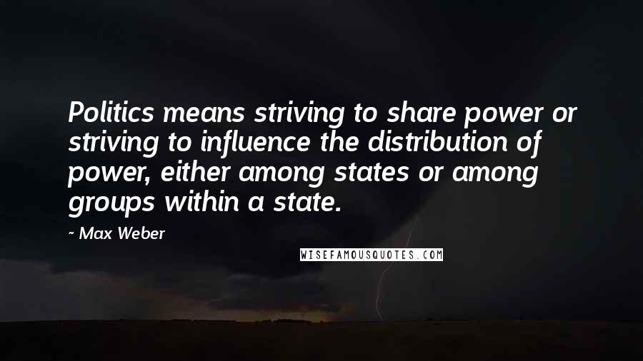 Max Weber Quotes: Politics means striving to share power or striving to influence the distribution of power, either among states or among groups within a state.