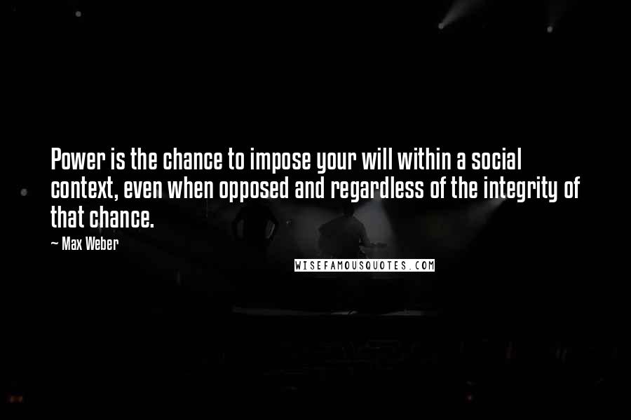 Max Weber Quotes: Power is the chance to impose your will within a social context, even when opposed and regardless of the integrity of that chance.