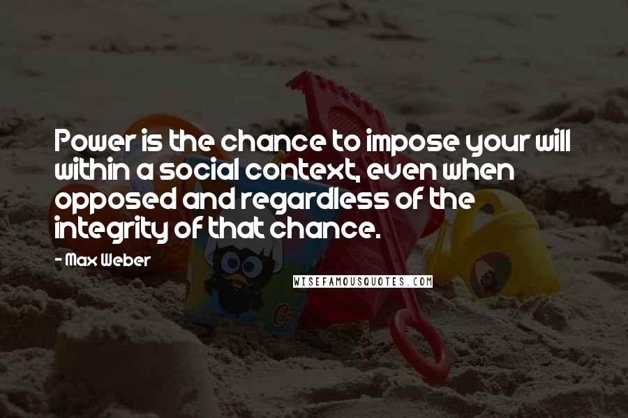 Max Weber Quotes: Power is the chance to impose your will within a social context, even when opposed and regardless of the integrity of that chance.