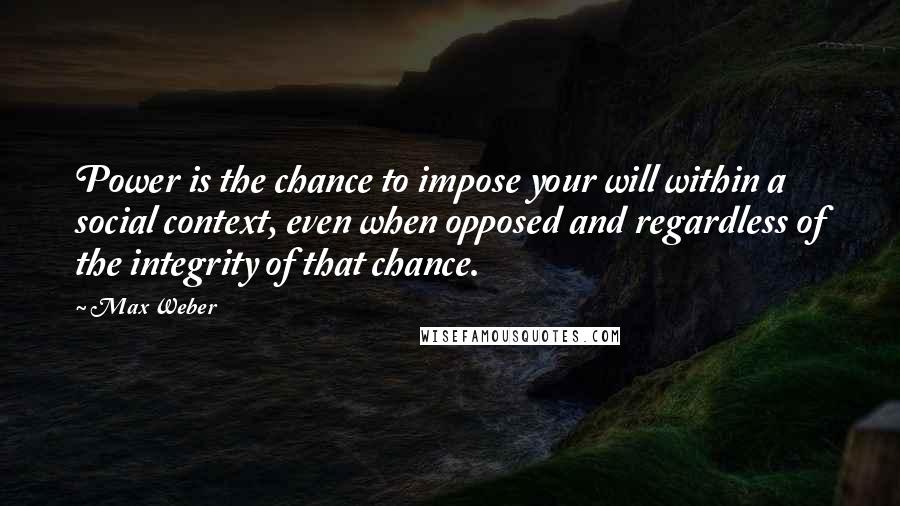 Max Weber Quotes: Power is the chance to impose your will within a social context, even when opposed and regardless of the integrity of that chance.