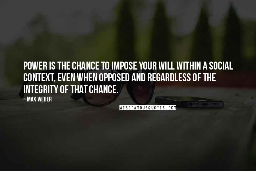 Max Weber Quotes: Power is the chance to impose your will within a social context, even when opposed and regardless of the integrity of that chance.