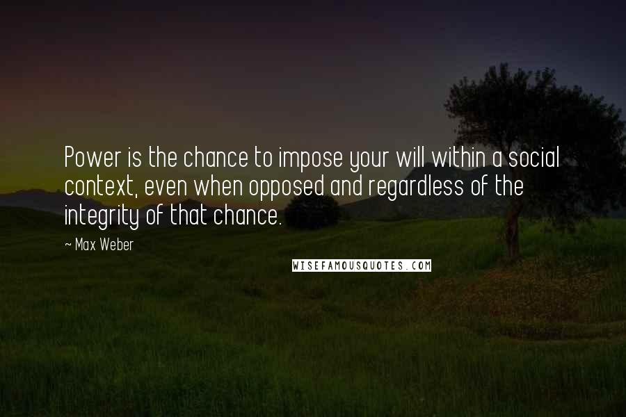 Max Weber Quotes: Power is the chance to impose your will within a social context, even when opposed and regardless of the integrity of that chance.