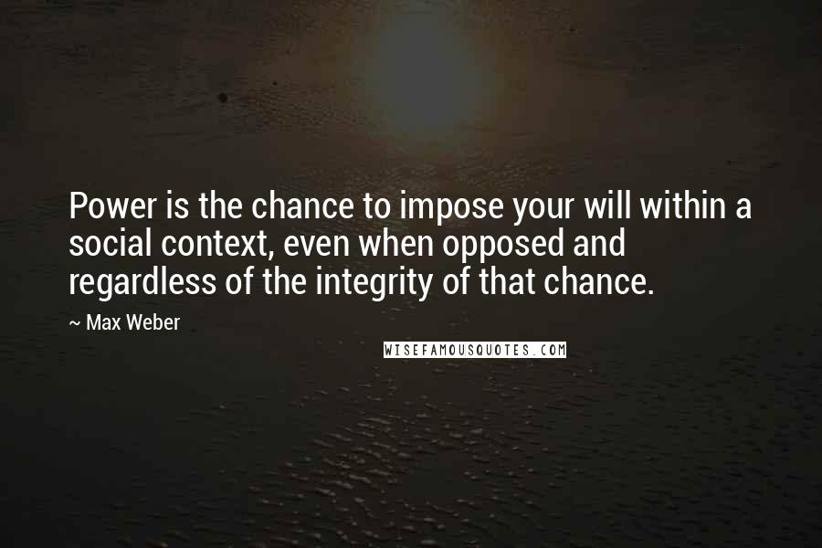 Max Weber Quotes: Power is the chance to impose your will within a social context, even when opposed and regardless of the integrity of that chance.