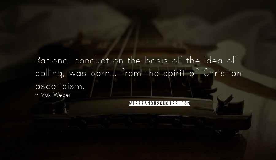 Max Weber Quotes: Rational conduct on the basis of the idea of calling, was born... from the spirit of Christian asceticism.
