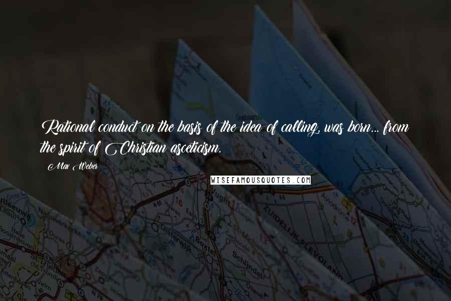 Max Weber Quotes: Rational conduct on the basis of the idea of calling, was born... from the spirit of Christian asceticism.