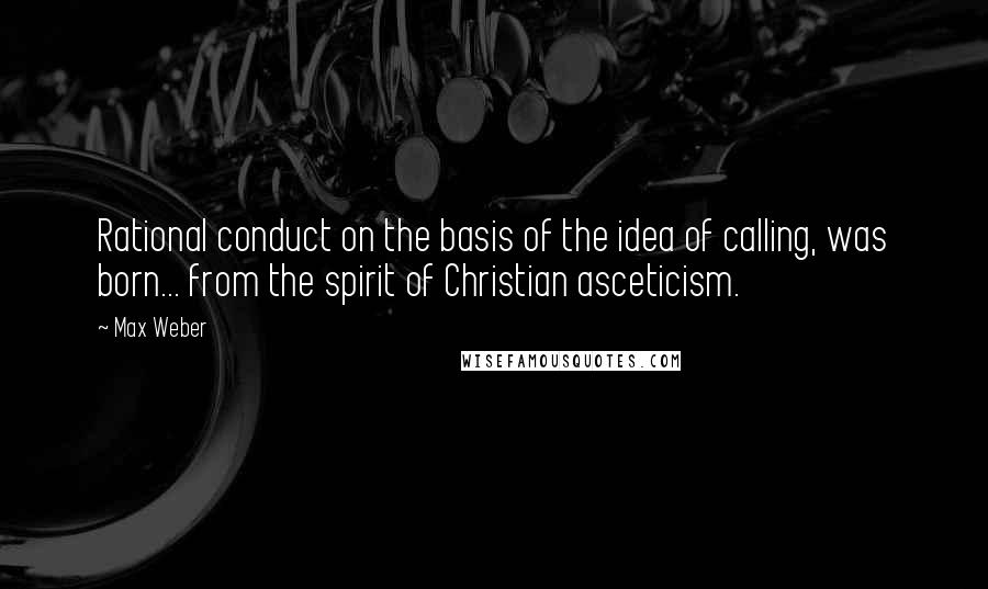 Max Weber Quotes: Rational conduct on the basis of the idea of calling, was born... from the spirit of Christian asceticism.