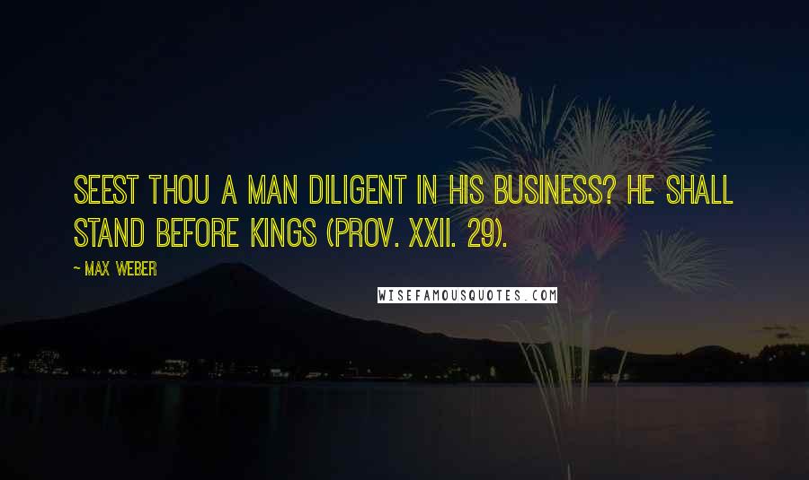 Max Weber Quotes: Seest thou a man diligent in his business? He shall stand before kings (Prov. xxii. 29).