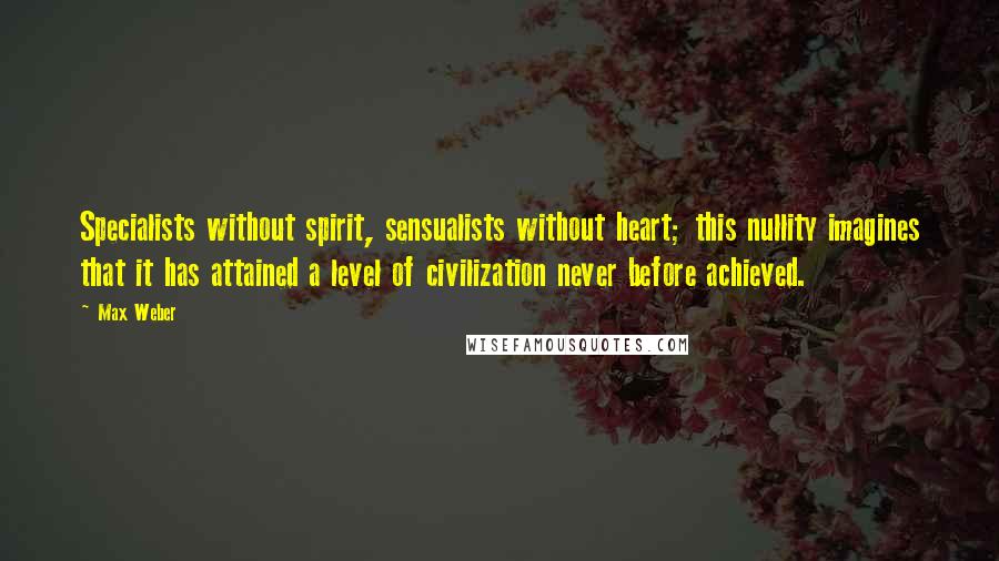 Max Weber Quotes: Specialists without spirit, sensualists without heart; this nullity imagines that it has attained a level of civilization never before achieved.