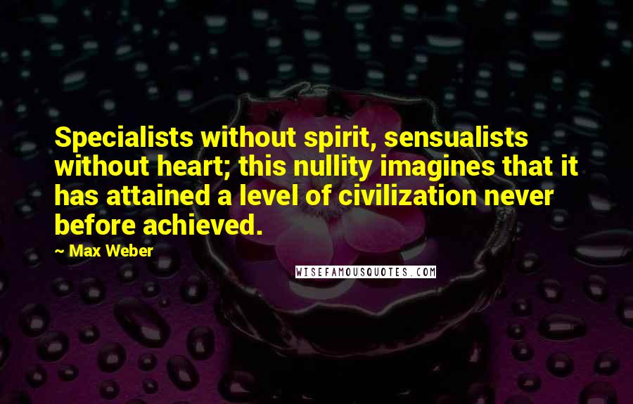 Max Weber Quotes: Specialists without spirit, sensualists without heart; this nullity imagines that it has attained a level of civilization never before achieved.