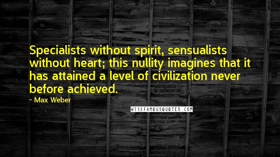 Max Weber Quotes: Specialists without spirit, sensualists without heart; this nullity imagines that it has attained a level of civilization never before achieved.