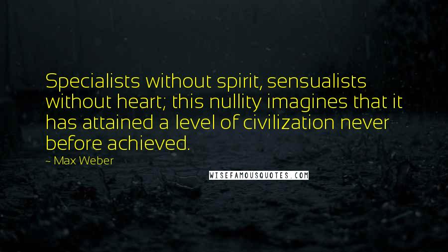 Max Weber Quotes: Specialists without spirit, sensualists without heart; this nullity imagines that it has attained a level of civilization never before achieved.