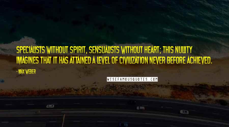 Max Weber Quotes: Specialists without spirit, sensualists without heart; this nullity imagines that it has attained a level of civilization never before achieved.