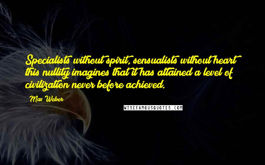 Max Weber Quotes: Specialists without spirit, sensualists without heart; this nullity imagines that it has attained a level of civilization never before achieved.