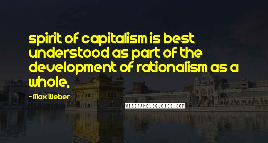 Max Weber Quotes: spirit of capitalism is best understood as part of the development of rationalism as a whole,